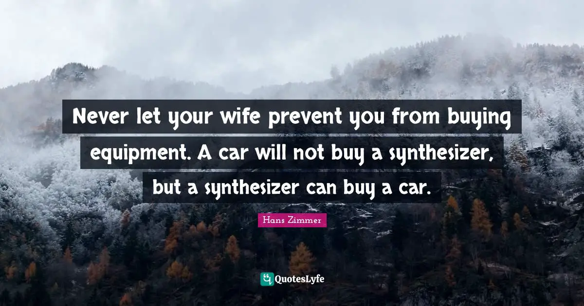 Wife Quotes: "Never let your wife prevent you from buying equipment. A car will not buy a synthesizer, but a synthesizer can buy a car."