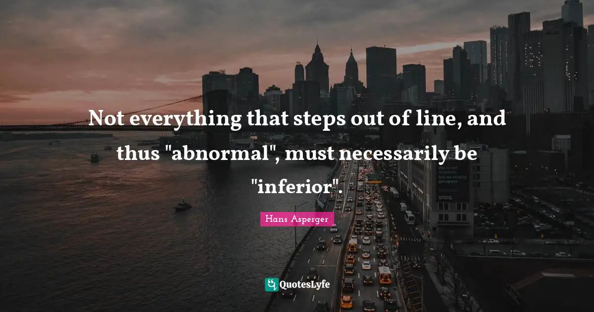 Lines Quotes: "Not everything that steps out of line, and thus "abnormal", must necessarily be "inferior"."
