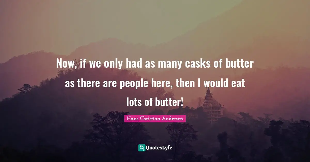 Now, if we only had as many casks of butter as there are people here, then I would eat lots of butter!