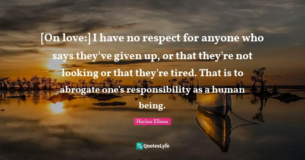 [On love:] I have no respect for anyone who says they've given up, or that they're not looking or that they're tired. That is to abrogate one's responsibility as a human being.