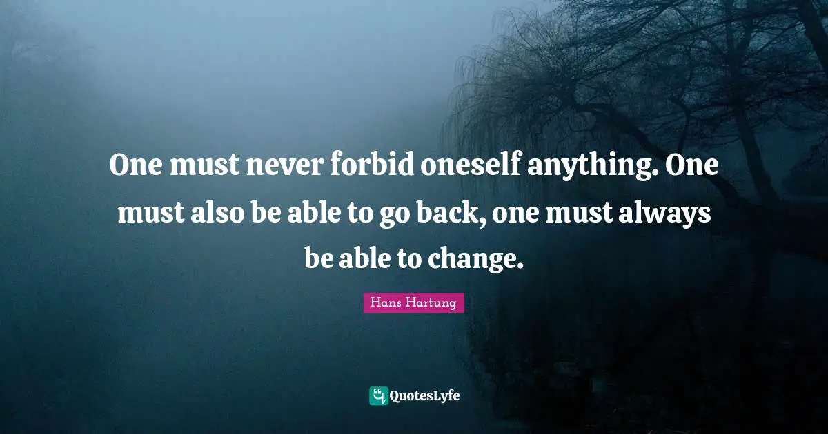 One must never forbid oneself anything. One must also be able to go back, one must always be able to change.