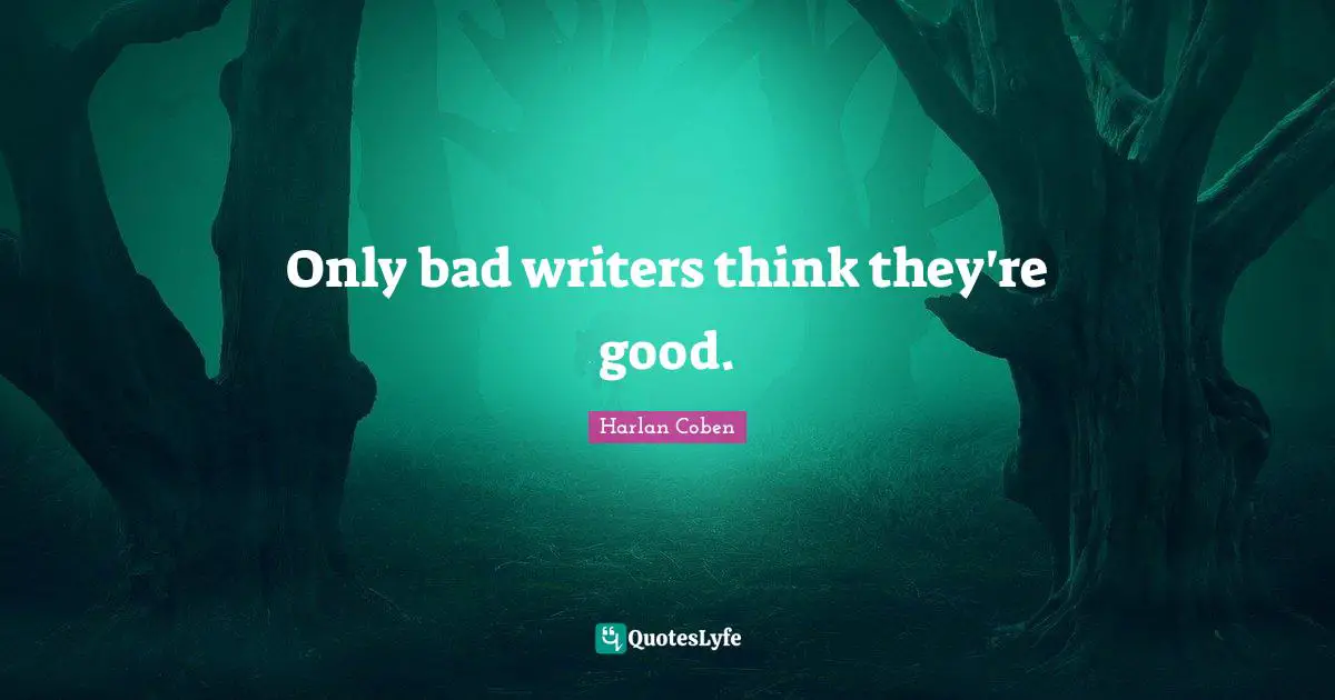 Only bad writers think they're good.