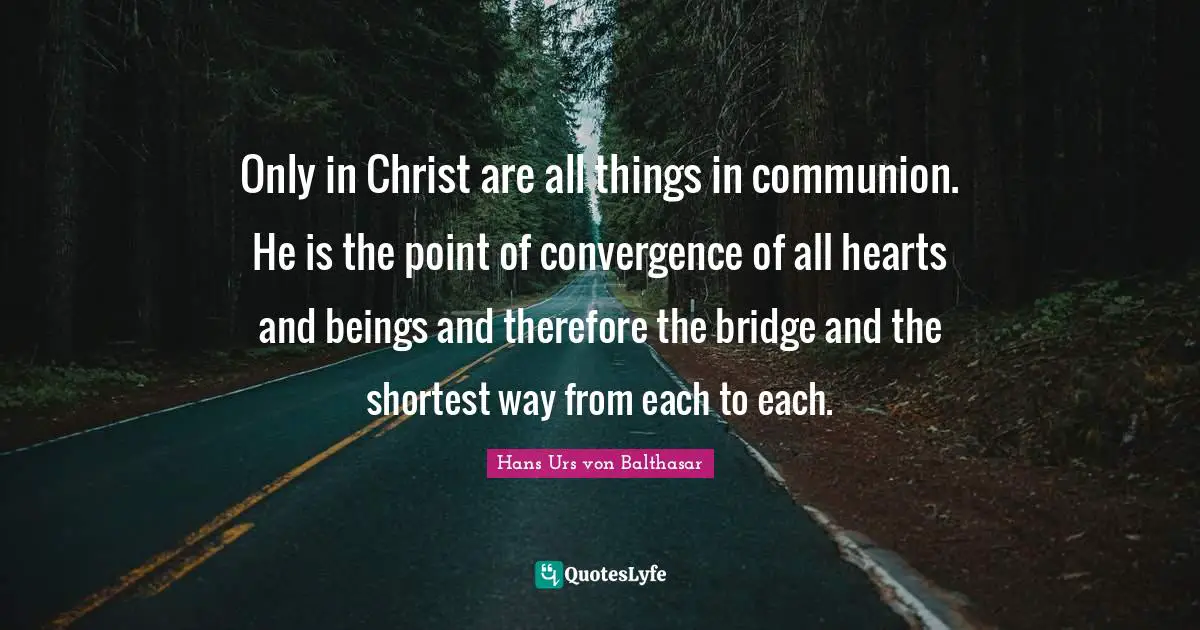 Communion Quotes: "Only in Christ are all things in communion. He is the point of convergence of all hearts and beings and therefore the bridge and the shortest way from each to each."