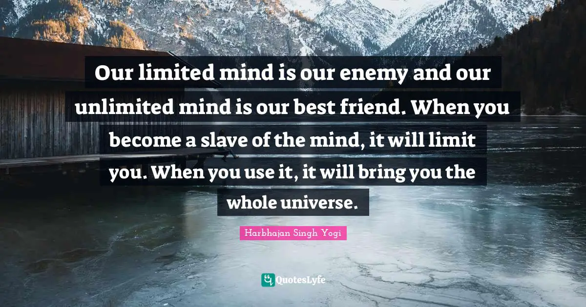 Our limited mind is our enemy and our unlimited mind is our best friend. When you become a slave of the mind, it will limit you. When you use it, it will bring you the whole universe.