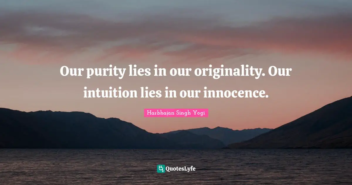 Our purity lies in our originality. Our intuition lies in our innocence.
