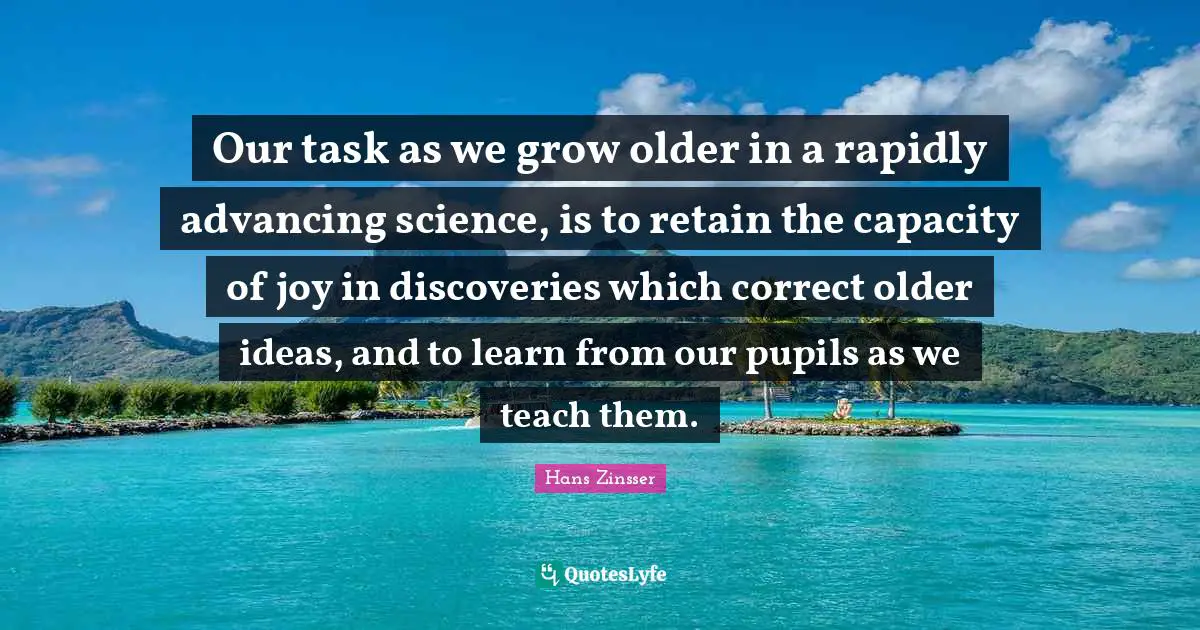 Pupils Quotes: "Our task as we grow older in a rapidly advancing science, is to retain the capacity of joy in discoveries which correct older ideas, and to learn from our pupils as we teach them."