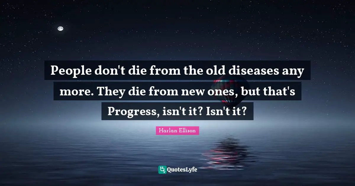People don't die from the old diseases any more. They die from new ones, but that's Progress, isn't it? Isn't it?