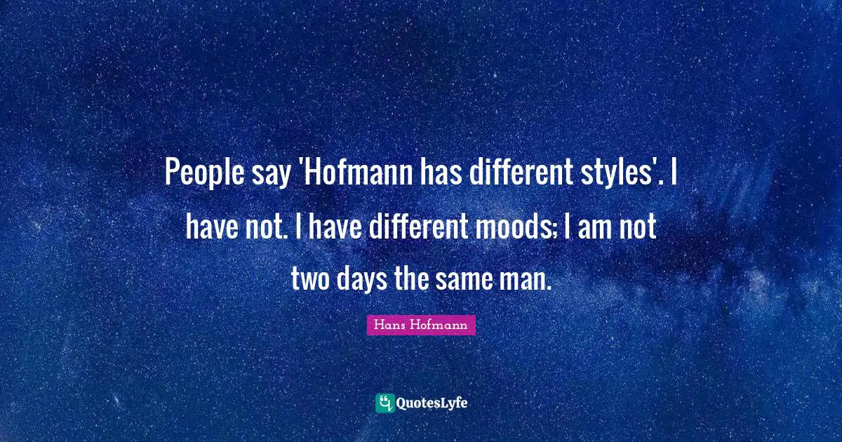 People say 'Hofmann has different styles'. I have not. I have different moods; I am not two days the same man.
