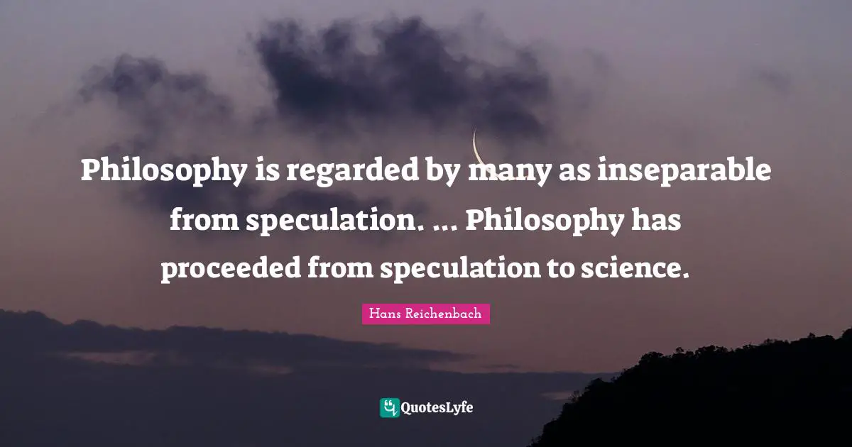 Philosophy is regarded by many as inseparable from speculation. ... Philosophy has proceeded from speculation to science.