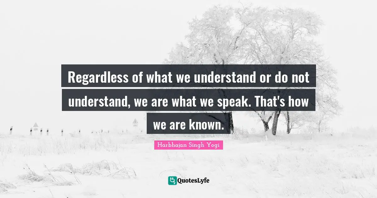 Regardless of what we understand or do not understand, we are what we speak. That's how we are known.