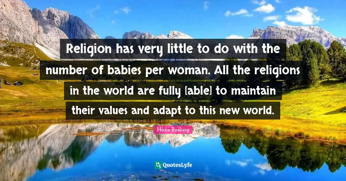 Hans Rosling Quotes: "Religion has very little to do with the number of babies per woman. All the religions in the world are fully [able] to maintain their values and adapt to this new world."