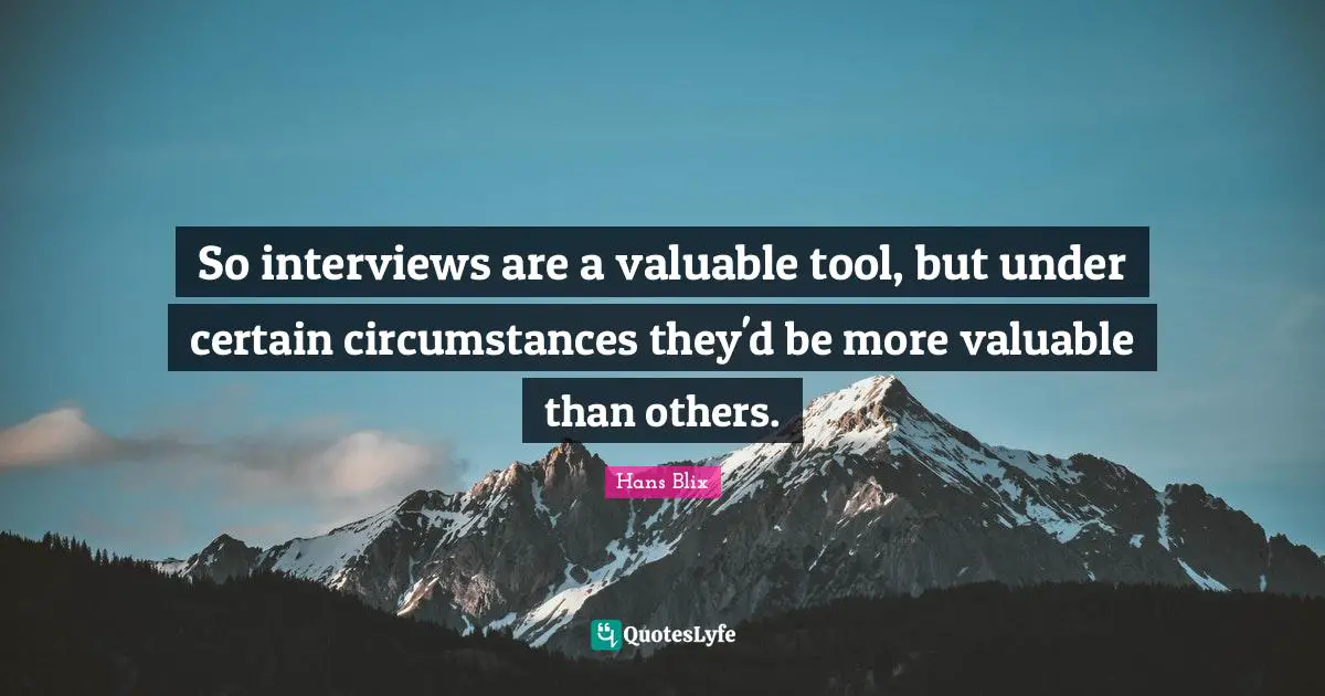 Hans Blix Quotes: "So interviews are a valuable tool, but under certain circumstances they'd be more valuable than others."