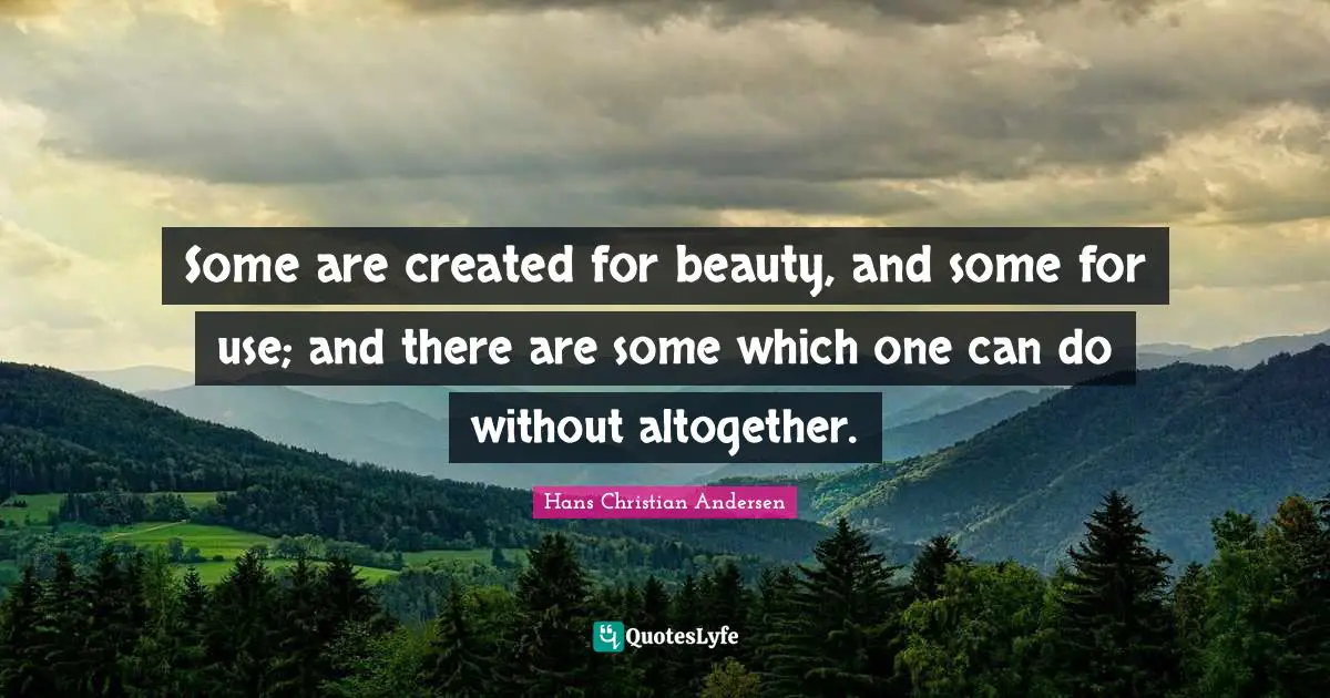 Some are created for beauty, and some for use; and there are some which one can do without altogether.