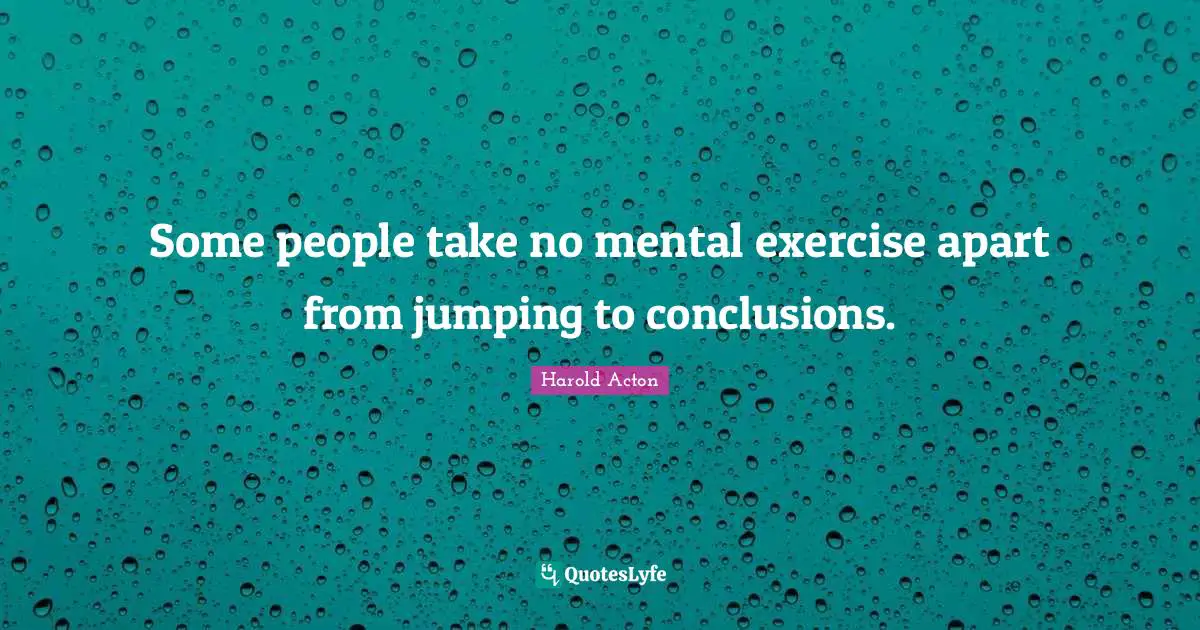 Some people take no mental exercise apart from jumping to conclusions.