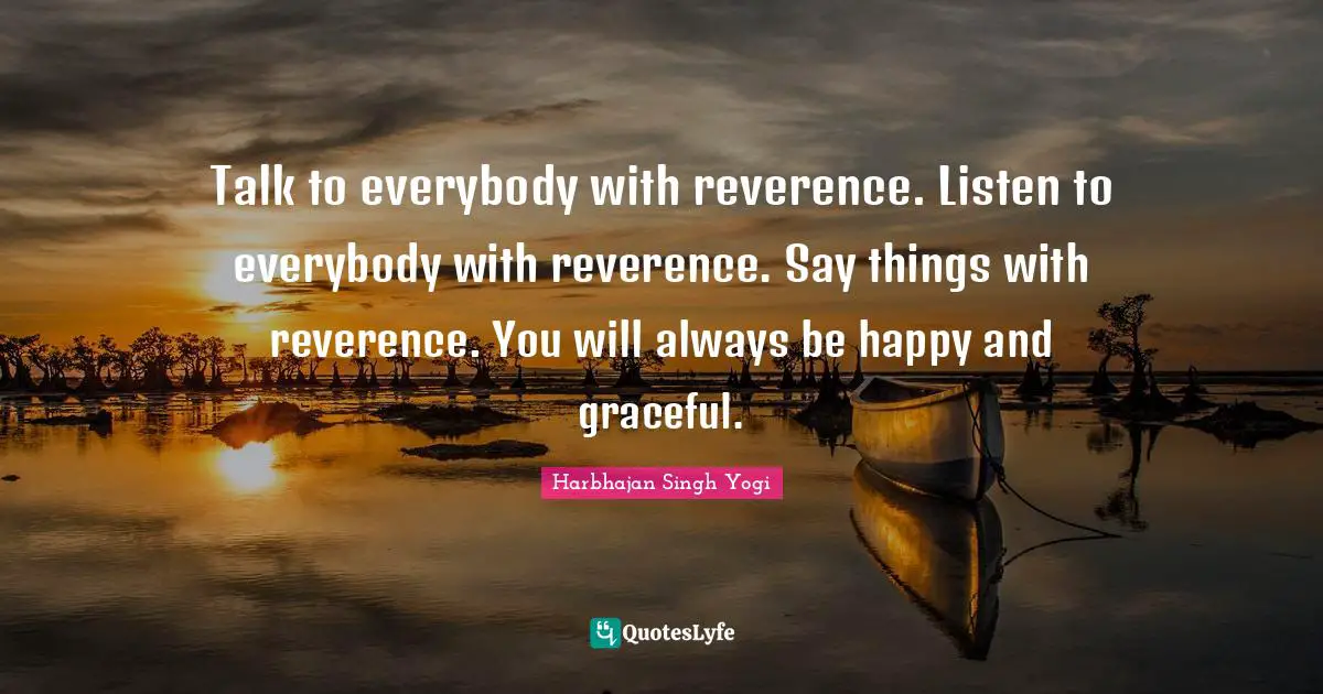 Harbhajan Singh Yogi Quotes: "Talk to everybody with reverence. Listen to everybody with reverence. Say things with reverence. You will always be happy and graceful."