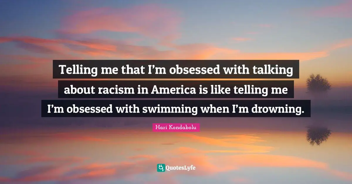 Racism Quotes: "Telling me that I’m obsessed with talking about racism in America is like telling me I’m obsessed with swimming when I’m drowning."