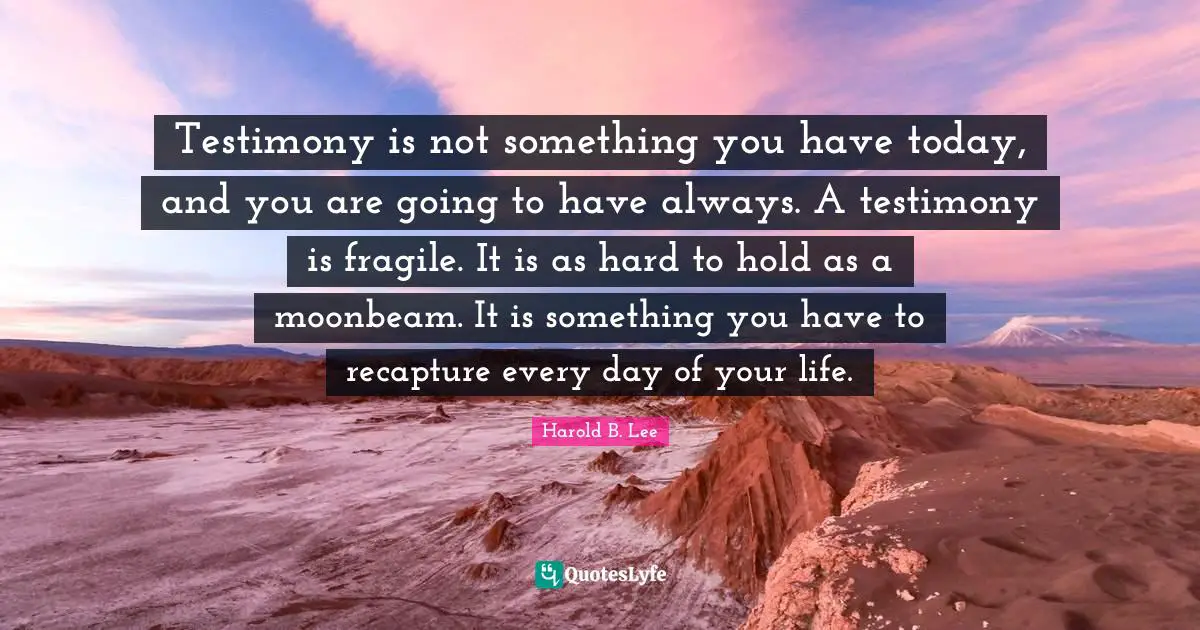 Testimony is not something you have today, and you are going to have always. A testimony is fragile. It is as hard to hold as a moonbeam. It is something you have to recapture every day of your life.