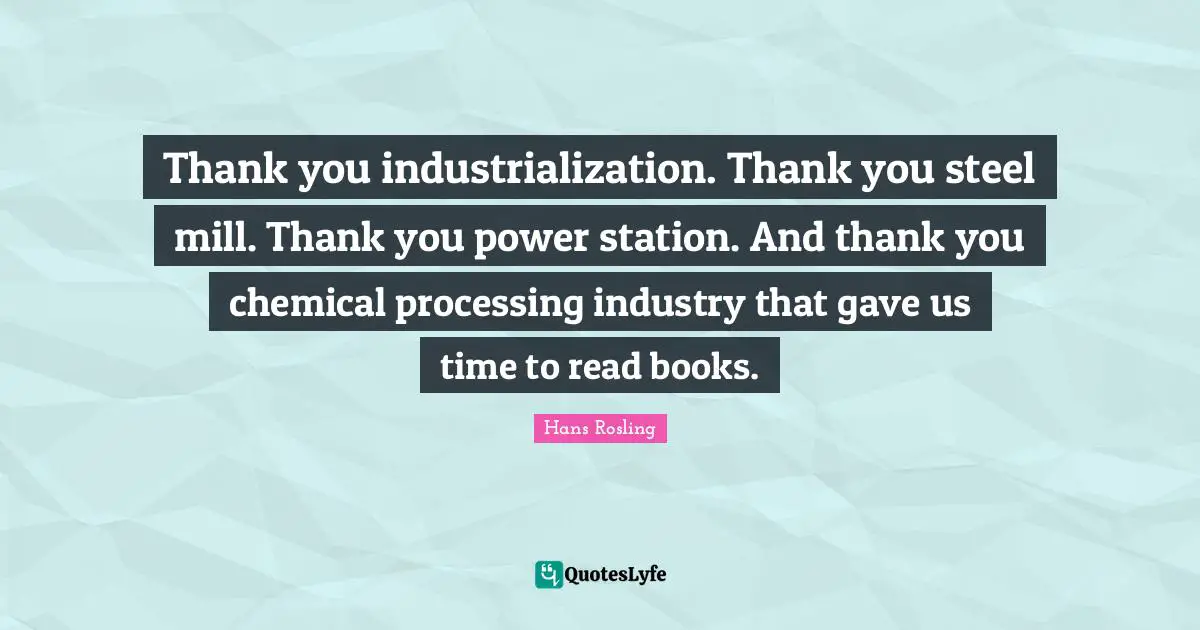 Steel Quotes: "Thank you industrialization. Thank you steel mill. Thank you power station. And thank you chemical processing industry that gave us time to read books."