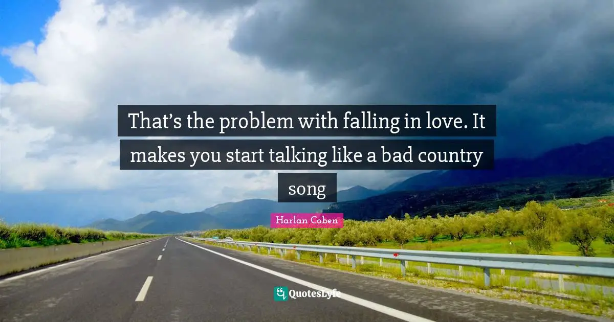 That’s the problem with falling in love. It makes you start talking like a bad country song
