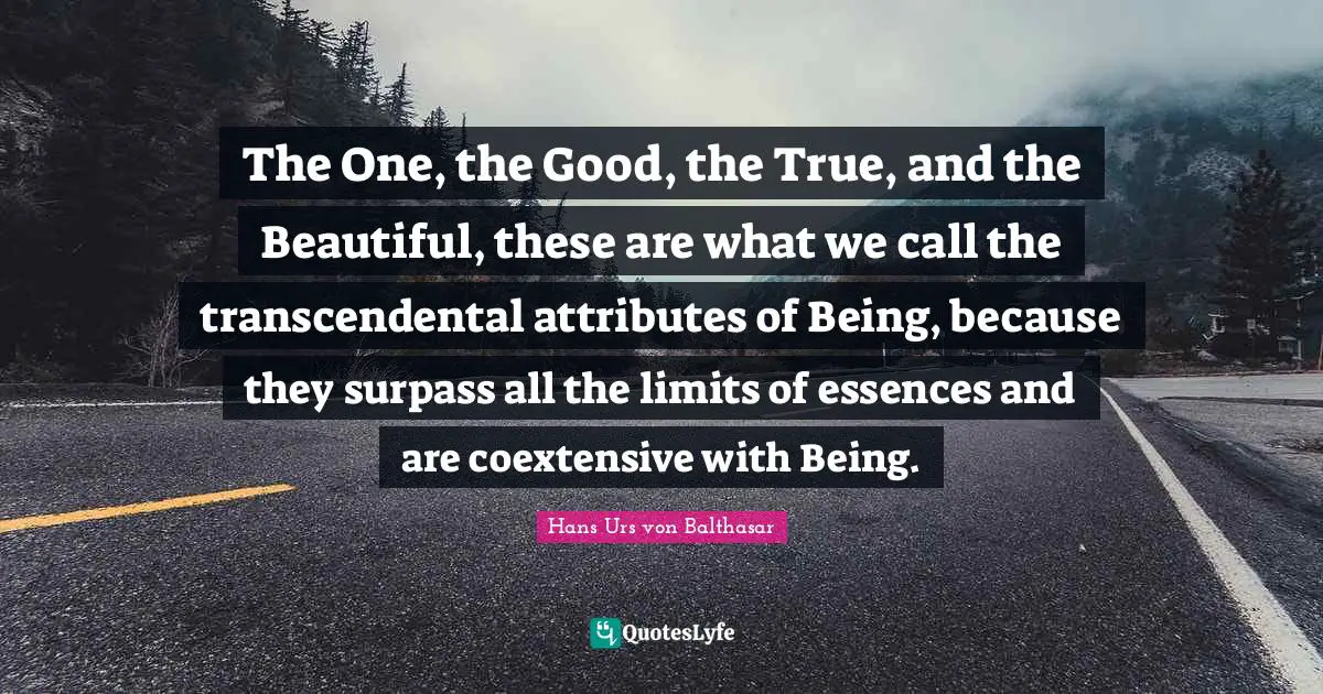 Attributes Quotes: "The One, the Good, the True, and the Beautiful, these are what we call the transcendental attributes of Being, because they surpass all the limits of essences and are coextensive with Being."