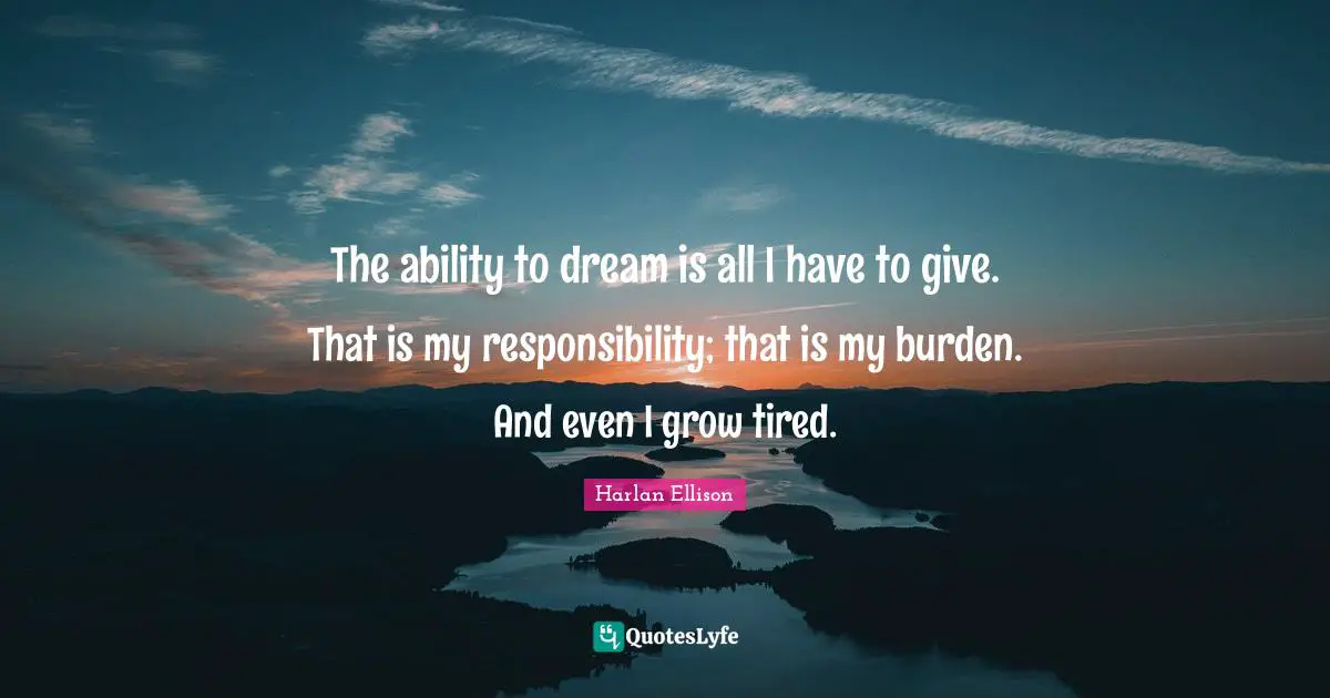 The ability to dream is all I have to give. That is my responsibility; that is my burden. And even I grow tired.