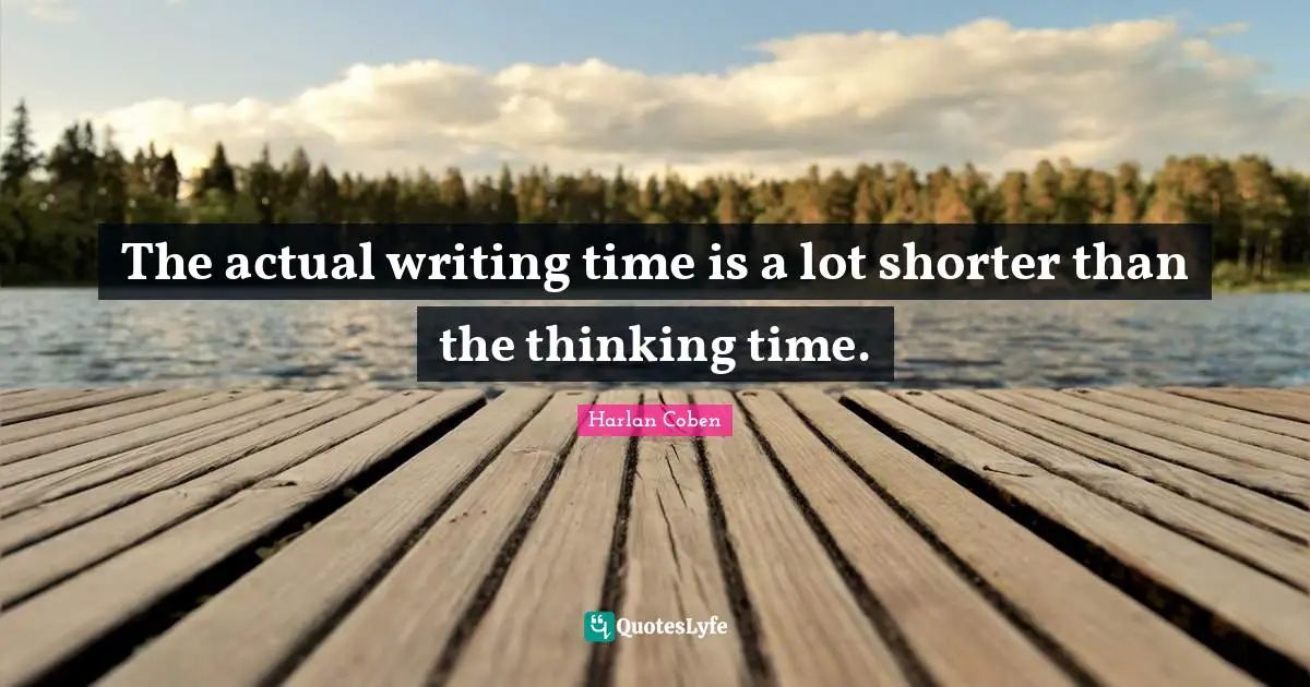 The actual writing time is a lot shorter than the thinking time.