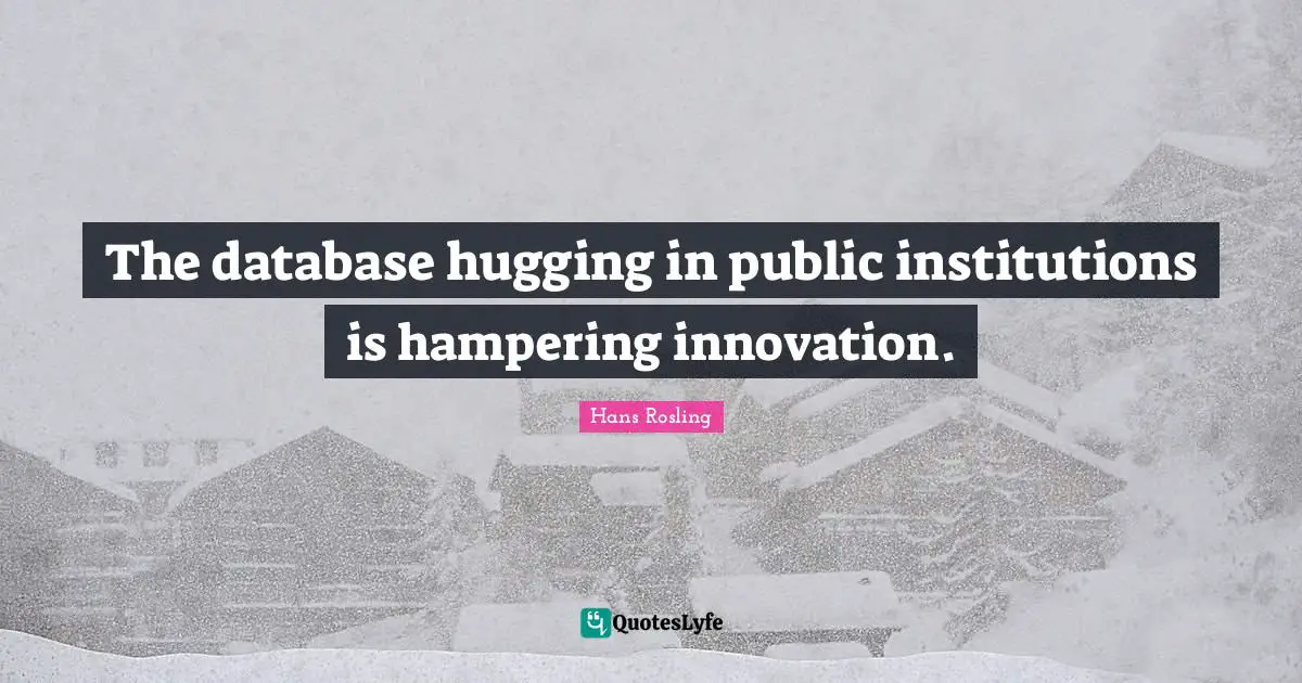 Hans Rosling Quotes: "The database hugging in public institutions is hampering innovation."