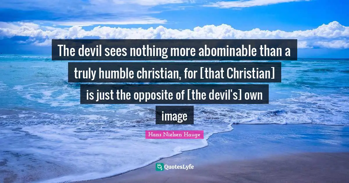 The devil sees nothing more abominable than a truly humble christian, for [that Christian] is just the opposite of [the devil's] own image