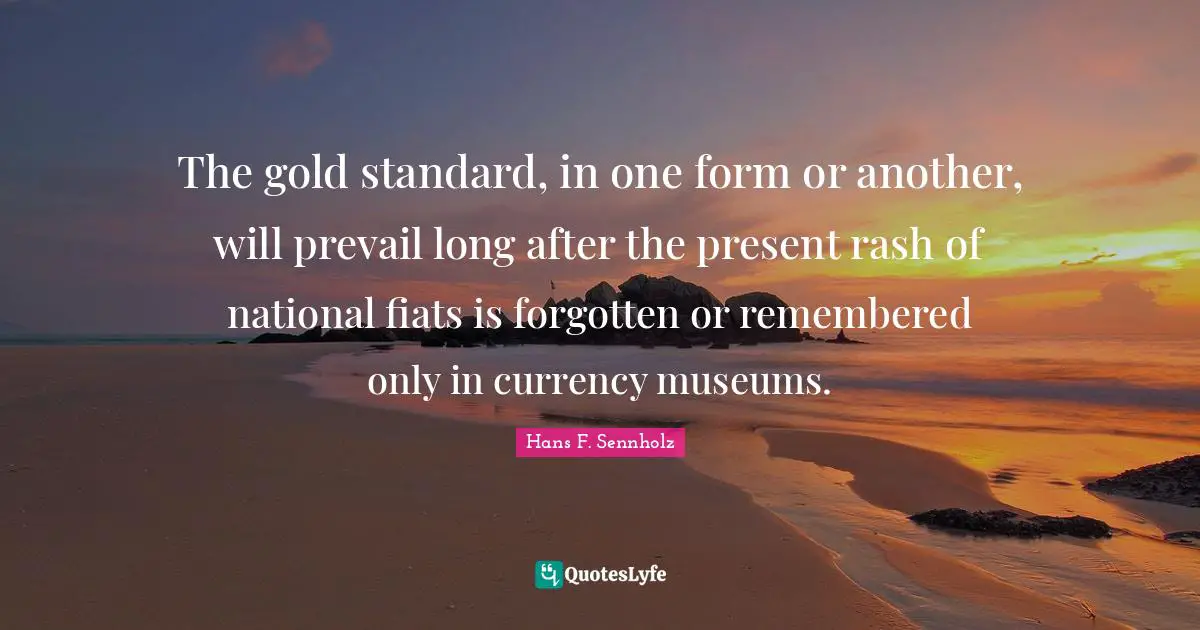 The gold standard, in one form or another, will prevail long after the present rash of national fiats is forgotten or remembered only in currency museums.