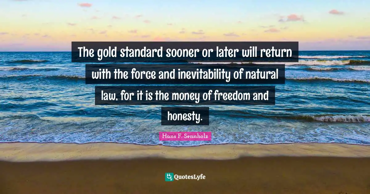 Inevitability Quotes: "The gold standard sooner or later will return with the force and inevitability of natural law, for it is the money of freedom and honesty."