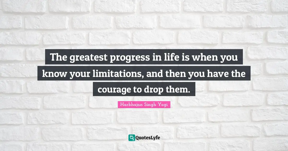 The greatest progress in life is when you know your limitations, and then you have the courage to drop them.