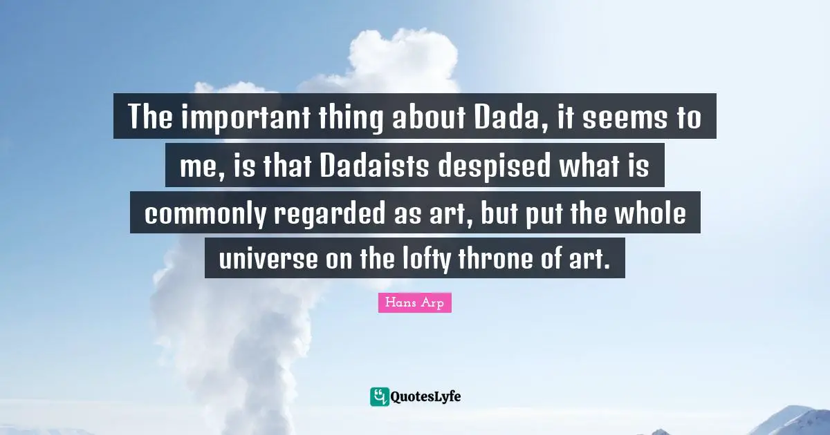 Lofty Quotes: "The important thing about Dada, it seems to me, is that Dadaists despised what is commonly regarded as art, but put the whole universe on the lofty throne of art."