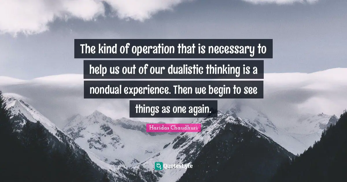 The kind of operation that is necessary to help us out of our dualistic thinking is a nondual experience. Then we begin to see things as one again.