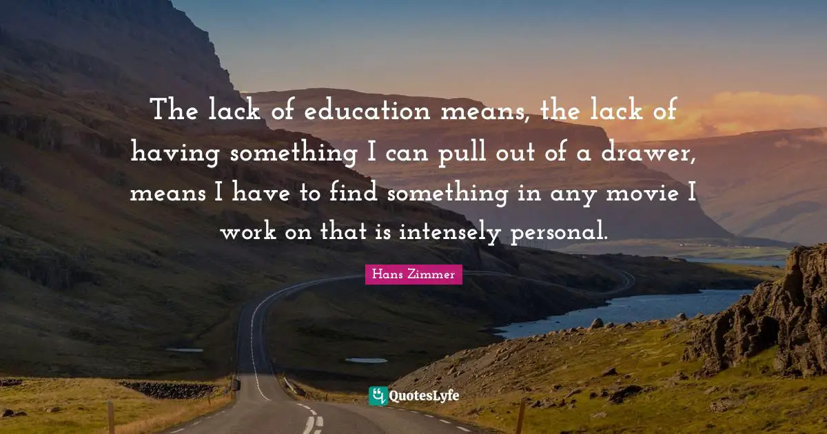Hans Zimmer Quotes: "The lack of education means, the lack of having something I can pull out of a drawer, means I have to find something in any movie I work on that is intensely personal."