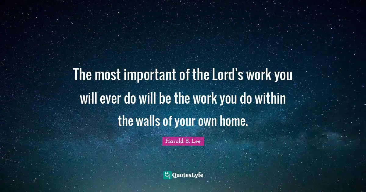 The most important of the Lord's work you will ever do will be the work you do within the walls of your own home.