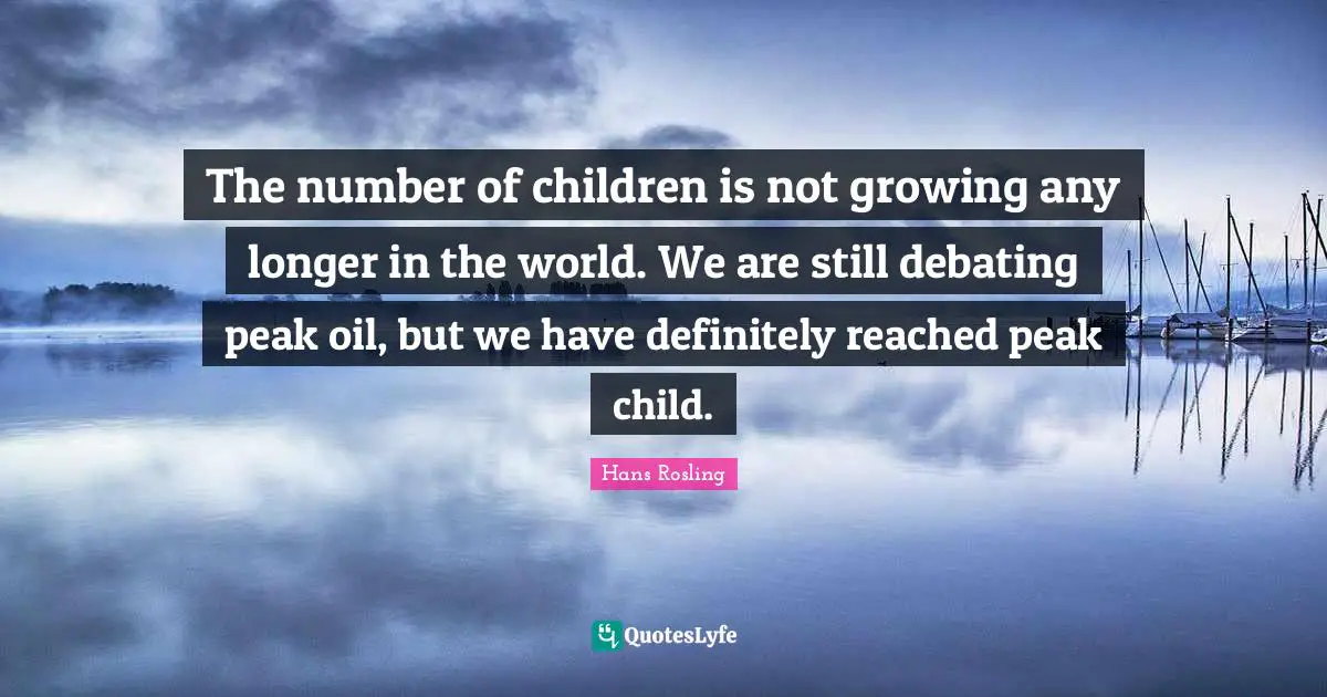 Hans Rosling Quotes: "The number of children is not growing any longer in the world. We are still debating peak oil, but we have definitely reached peak child."