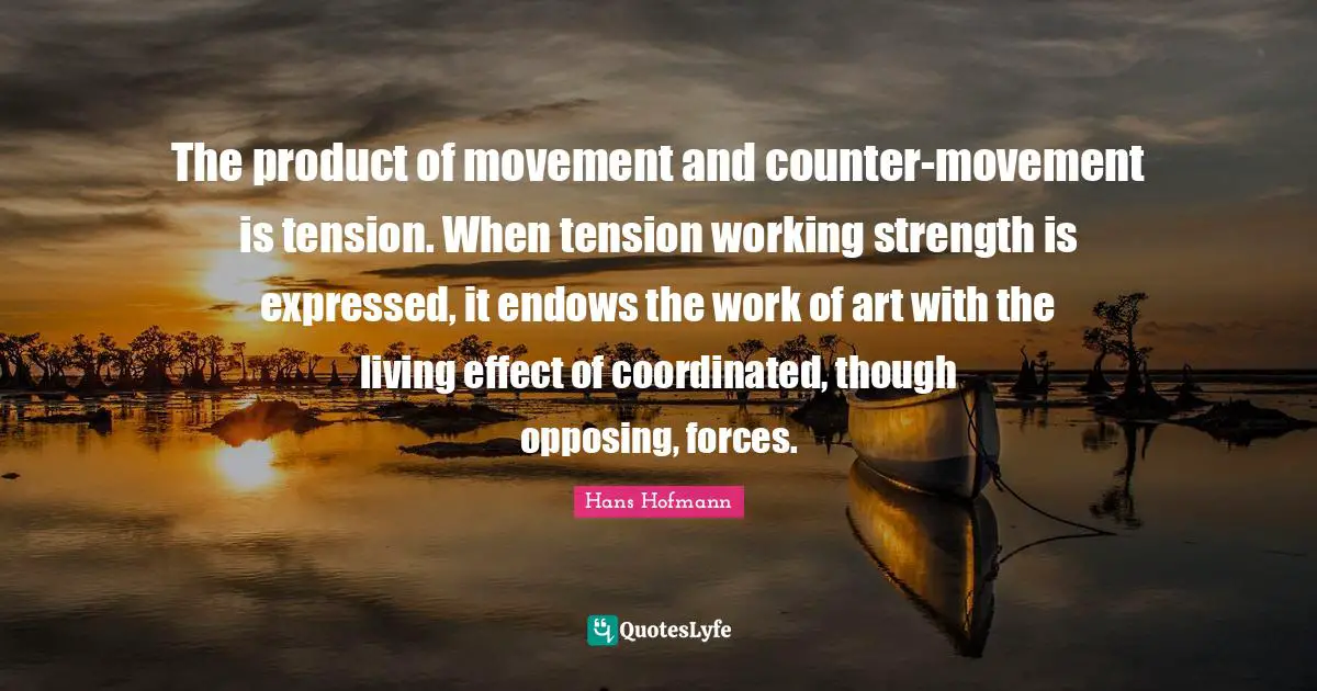 The product of movement and counter-movement is tension. When tension working strength is expressed, it endows the work of art with the living effect of coordinated, though opposing, forces.