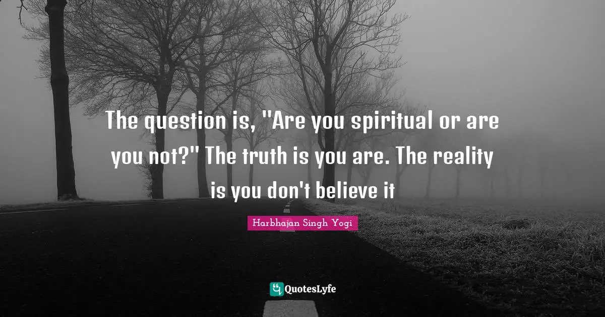 The question is, "Are you spiritual or are you not?" The truth is you are. The reality is you don't believe it