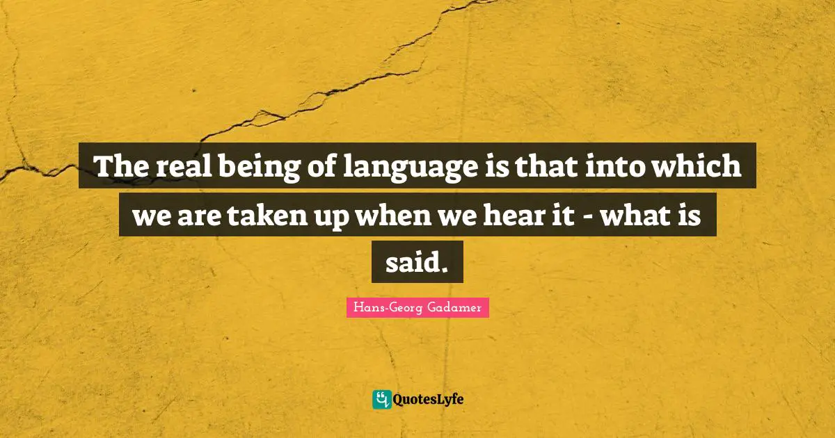 The real being of language is that into which we are taken up when we hear it - what is said.
