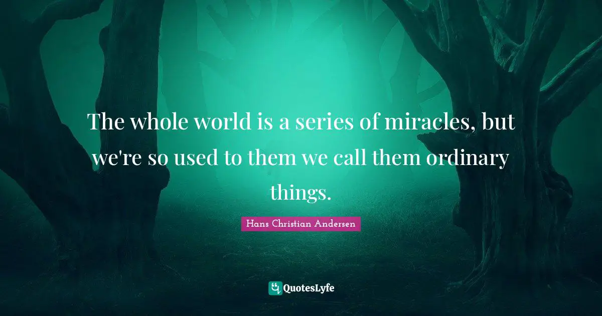Hans Christian Andersen Quotes: The whole world is a series of miracles, but we're so used to them we call them ordinary things.