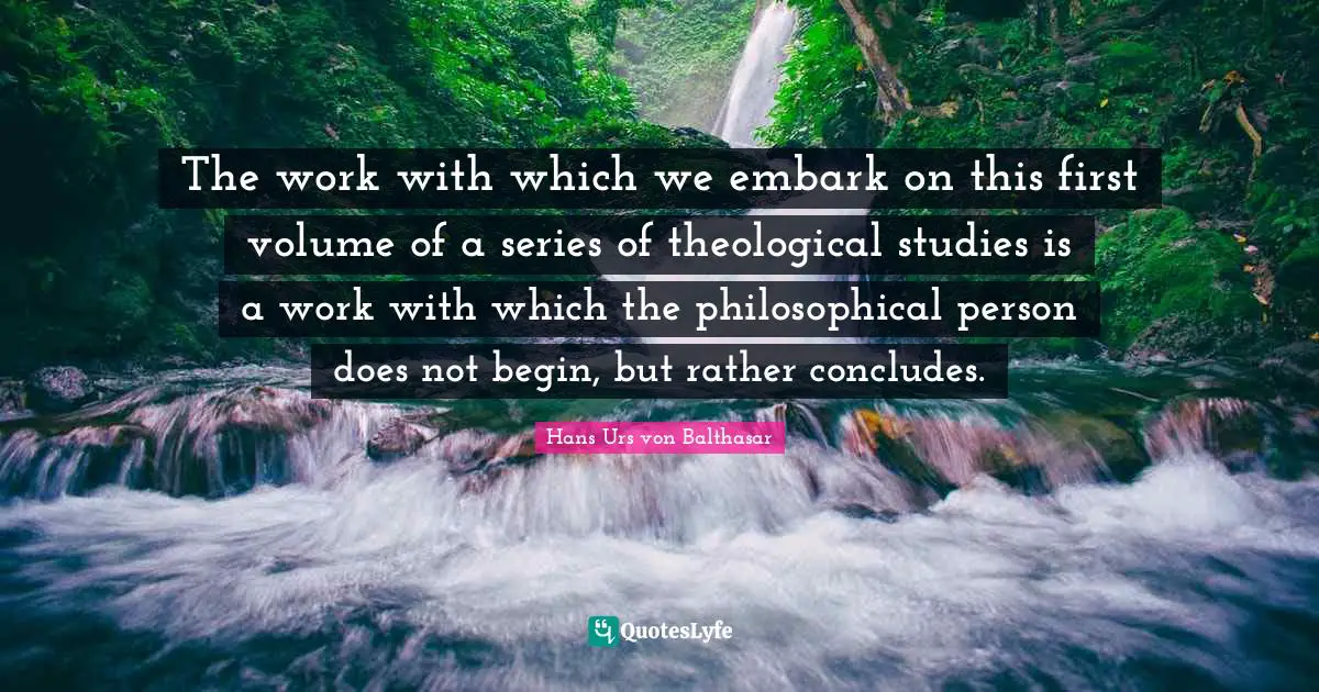 The work with which we embark on this first volume of a series of theological studies is a work with which the philosophical person does not begin, but rather concludes.