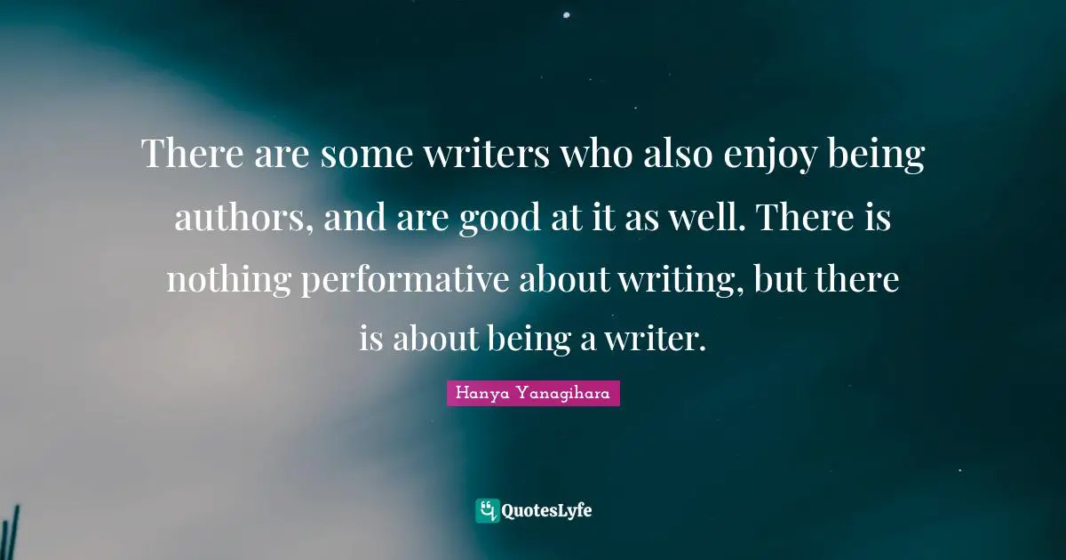 There are some writers who also enjoy being authors, and are good at it as well. There is nothing performative about writing, but there is about being a writer.