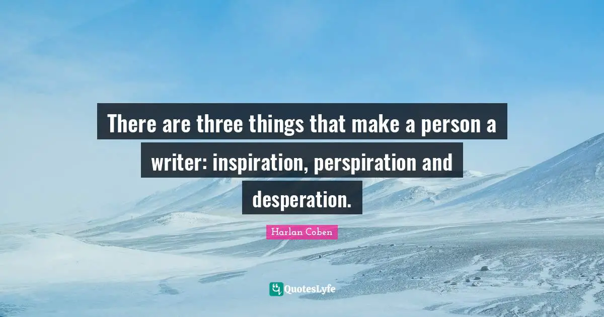 There are three things that make a person a writer: inspiration, perspiration and desperation.