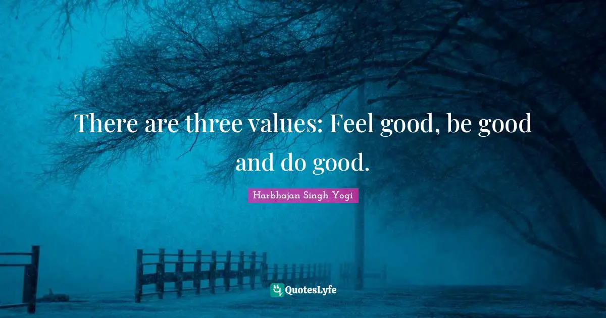 Values Quotes: "There are three values: Feel good, be good and do good."