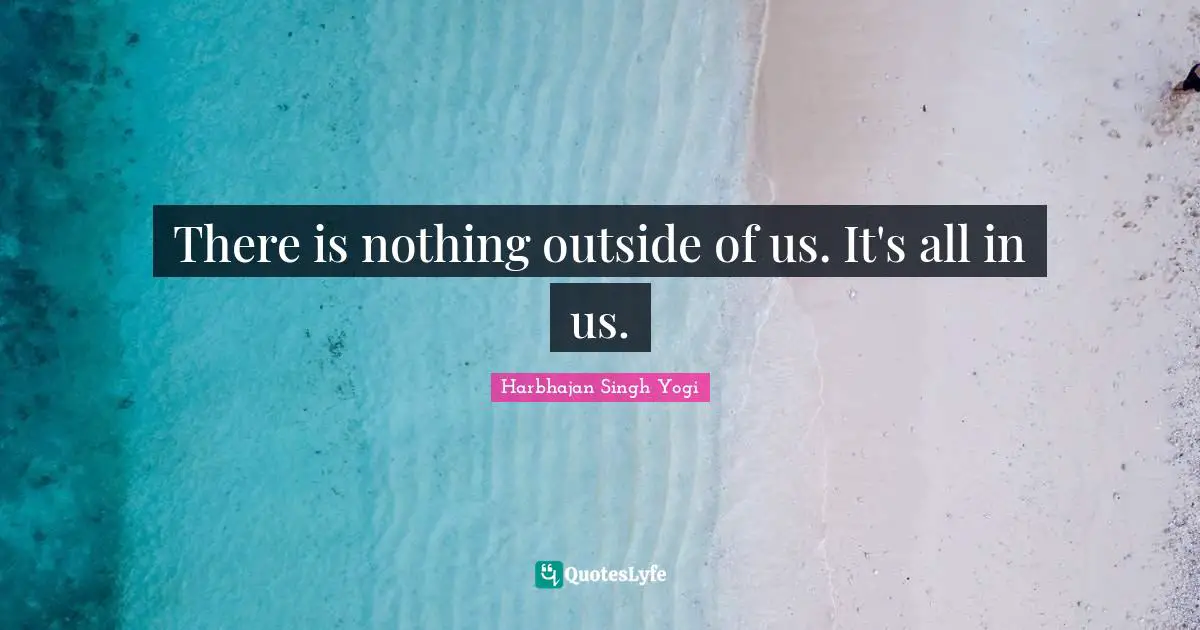 There is nothing outside of us. It's all in us.