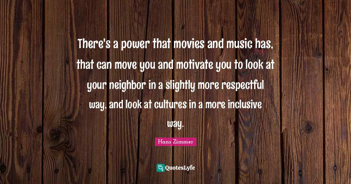 Movies Quotes: "There's a power that movies and music has, that can move you and motivate you to look at your neighbor in a slightly more respectful way, and look at cultures in a more inclusive way."