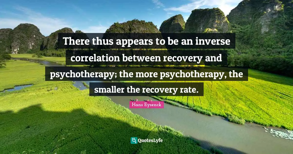 Correlation Quotes: "There thus appears to be an inverse correlation between recovery and psychotherapy; the more psychotherapy, the smaller the recovery rate."