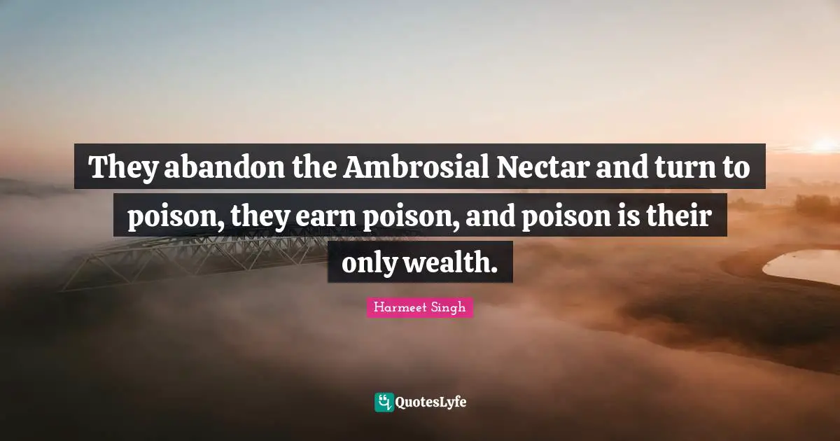 They abandon the Ambrosial Nectar and turn to poison, they earn poison, and poison is their only wealth.