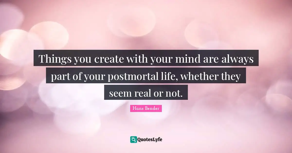 Things you create with your mind are always part of your postmortal life, whether they seem real or not.