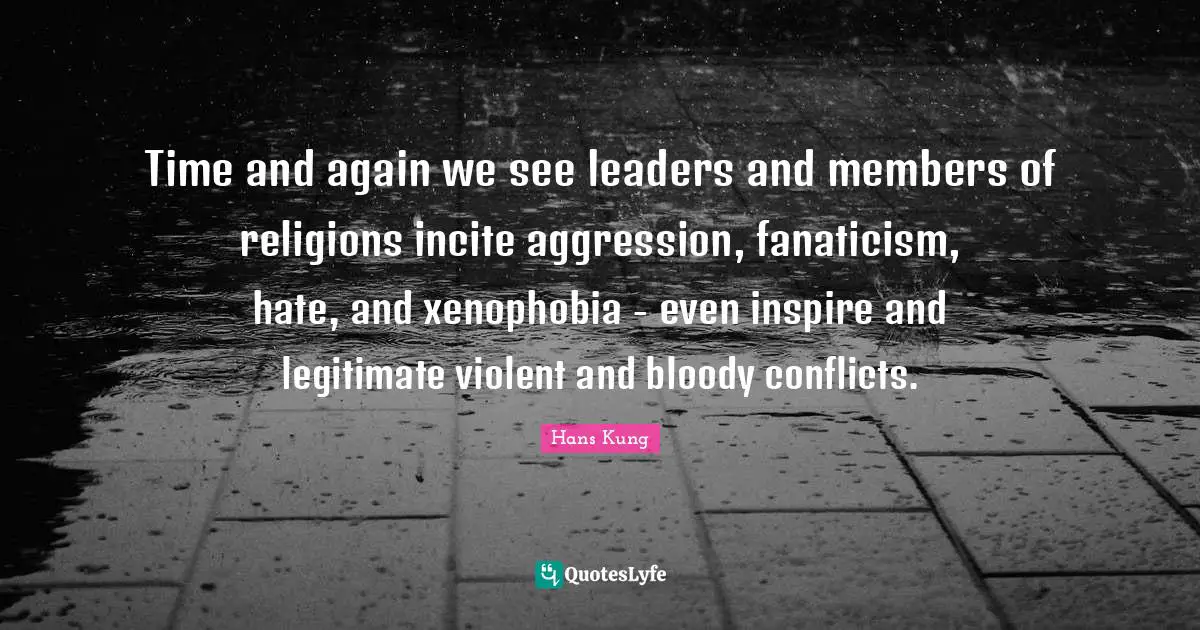 Aggression Quotes: "Time and again we see leaders and members of religions incite aggression, fanaticism, hate, and xenophobia - even inspire and legitimate violent and bloody conflicts."